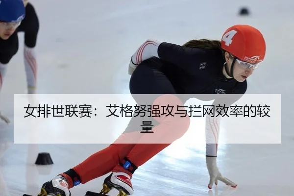 女排世联赛：艾格努强攻与拦网效率的较量