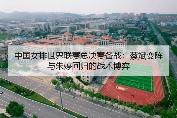 中国女排世界联赛总决赛备战：蔡斌变阵与朱婷回归的战术博弈