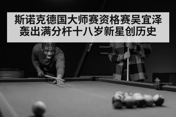 斯诺克德国大师赛资格赛吴宜泽轰出满分杆十八岁新星创历史