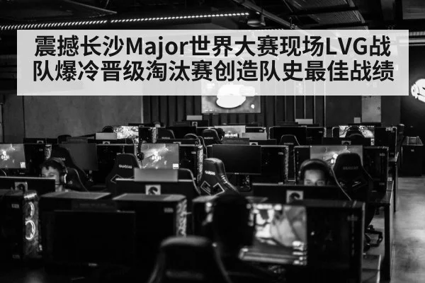 震撼长沙Major世界大赛现场LVG战队爆冷晋级淘汰赛创造队史最佳战绩