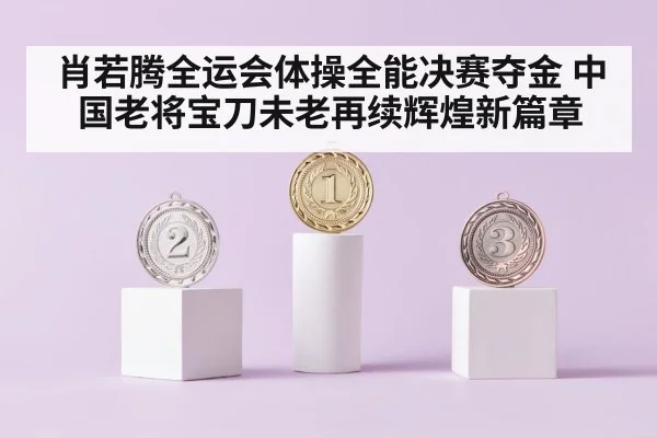 肖若腾全运会体操全能决赛夺金 中国老将宝刀未老再续辉煌新篇章