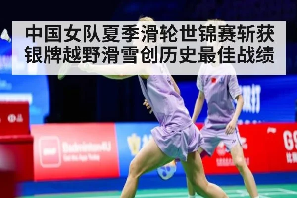 中国女队夏季滑轮世锦赛斩获银牌越野滑雪创历史最佳战绩