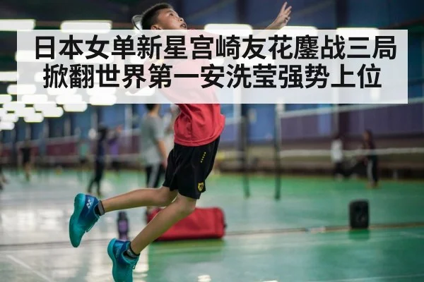 日本女单新星宫崎友花鏖战三局掀翻世界第一安洗莹强势上位