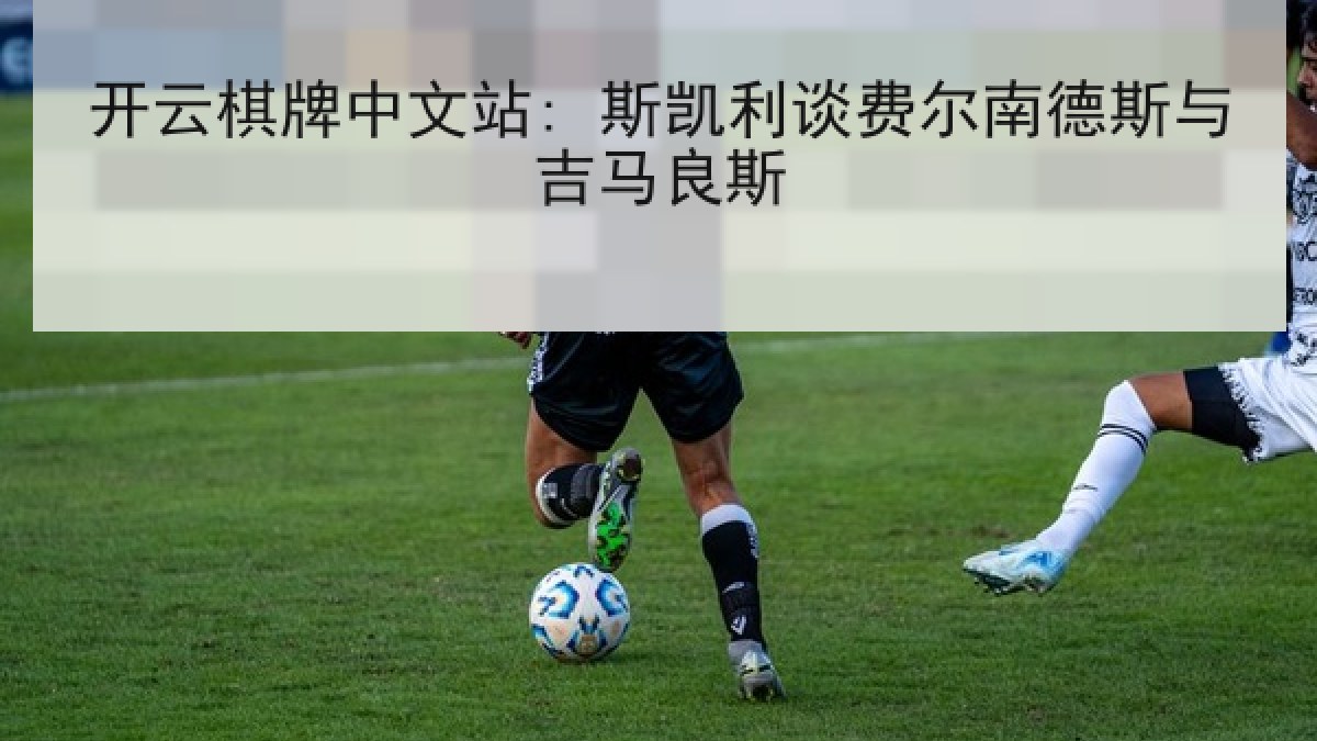 开云棋牌中文站: 斯凯利谈费尔南德斯与吉马良斯