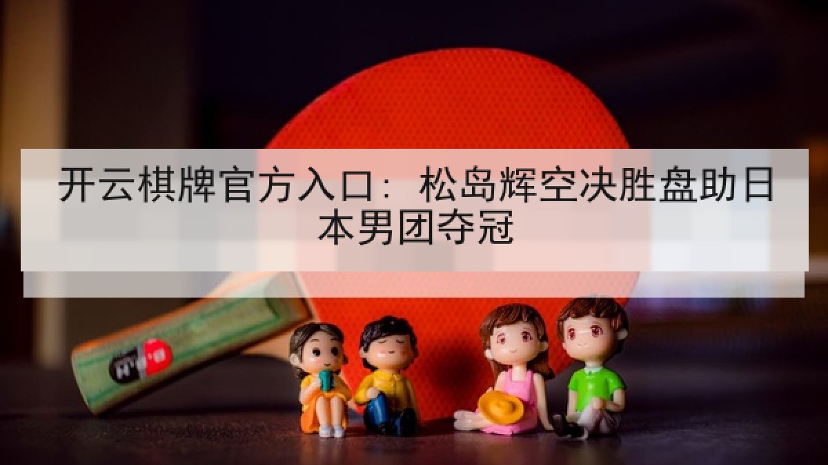 开云棋牌官方入口: 松岛辉空决胜盘助日本男团夺冠