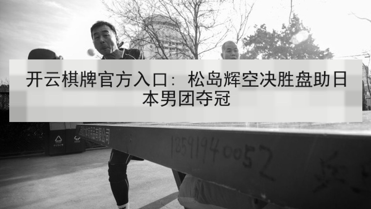 开云棋牌官方入口: 松岛辉空决胜盘助日本男团夺冠