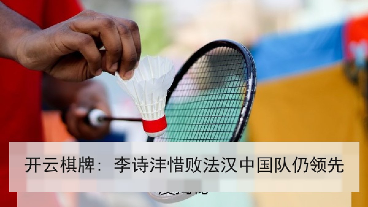 开云棋牌: 李诗沣惜败法汉中国队仍领先